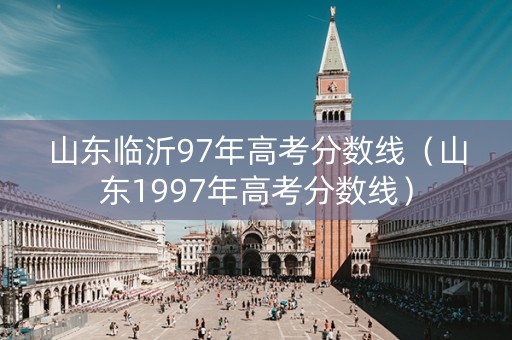 山东临沂97年高考分数线（山东1997年高考分数线）
