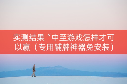 实测结果“中至游戏怎样才可以赢（专用辅牌神器免安装）