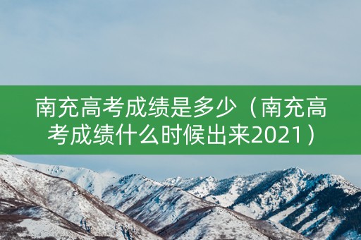 南充高考成绩是多少（南充高考成绩什么时候出来2021）
