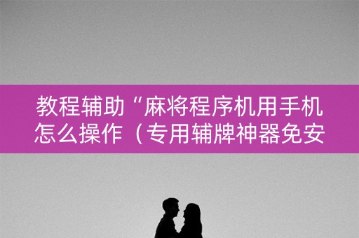 教程辅助“麻将程序机用手机怎么操作（专用辅牌神器免安装）