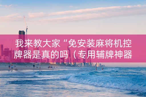 我来教大家“免安装麻将机控牌器是真的吗（专用辅牌神器免安装）