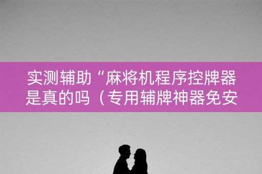 实测辅助“麻将机程序控牌器是真的吗（专用辅牌神器免安装）
