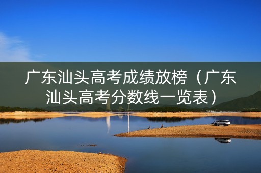 广东汕头高考成绩放榜（广东汕头高考分数线一览表）