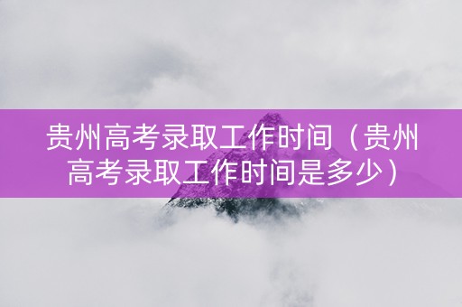 贵州高考录取工作时间（贵州高考录取工作时间是多少）