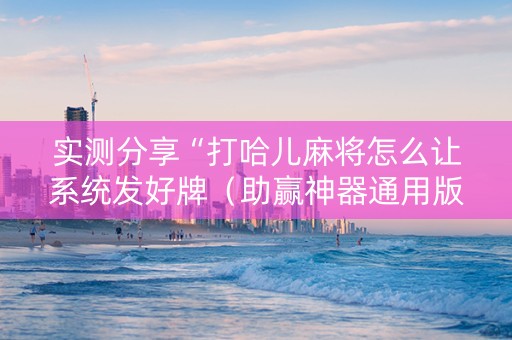 实测分享“打哈儿麻将怎么让系统发好牌（助赢神器通用版）
