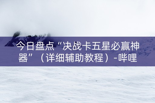 今日盘点“决战卡五星必赢神器”（详细辅助教程）-哔哩哔哩