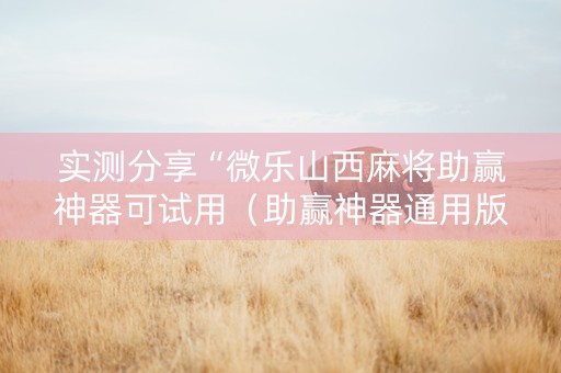 实测分享“微乐山西麻将助赢神器可试用（助赢神器通用版）