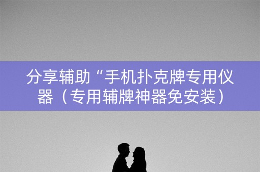 分享辅助“手机扑克牌专用仪器（专用辅牌神器免安装）