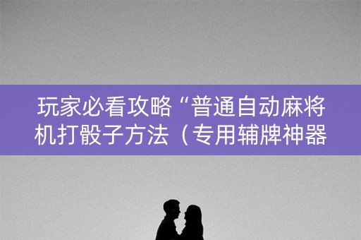 玩家必看攻略“普通自动麻将机打骰子方法（专用辅牌神器免安装）