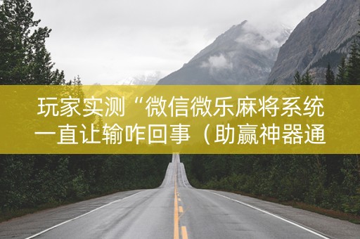 玩家实测“微信微乐麻将系统一直让输咋回事（助赢神器通用版）