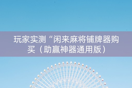玩家实测“闲来麻将铺牌器购买（助赢神器通用版）