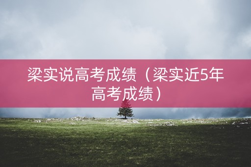梁实说高考成绩（梁实近5年高考成绩）