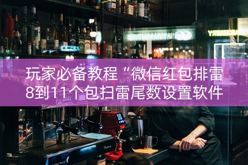 玩家必备教程“微信红包排雷8到11个包扫雷尾数设置软件挂”（详细透视教程）-哔哩哔哩