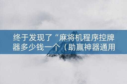 终于发现了“麻将机程序控牌器多少钱一个（助赢神器通用版）