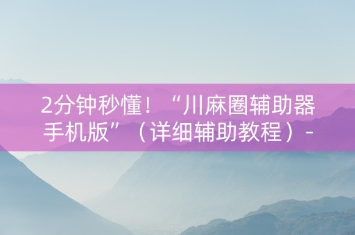 2分钟秒懂！“川麻圈辅助器手机版”（详细辅助教程）-哔哩哔哩