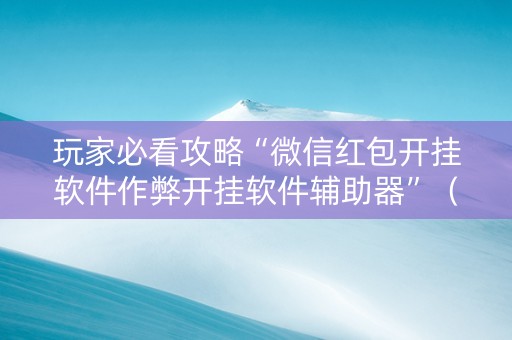 玩家必看攻略“微信红包开挂软件作弊开挂软件辅助器”（详细透视教程）-哔哩哔哩