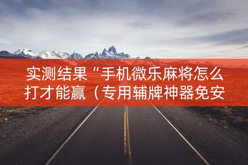 实测结果“手机微乐麻将怎么打才能赢（专用辅牌神器免安装）