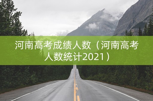 河南高考成绩人数（河南高考人数统计2021）