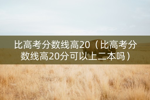 比高考分数线高20（比高考分数线高20分可以上二本吗）