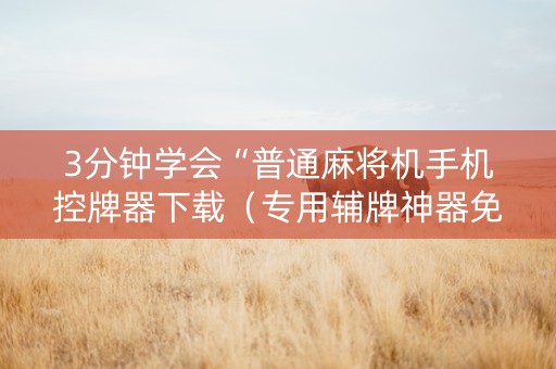 3分钟学会“普通麻将机手机控牌器下载（专用辅牌神器免安装）