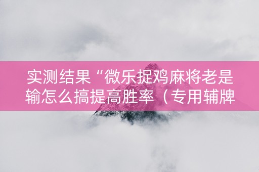 实测结果“微乐捉鸡麻将老是输怎么搞提高胜率（专用辅牌神器免安装）