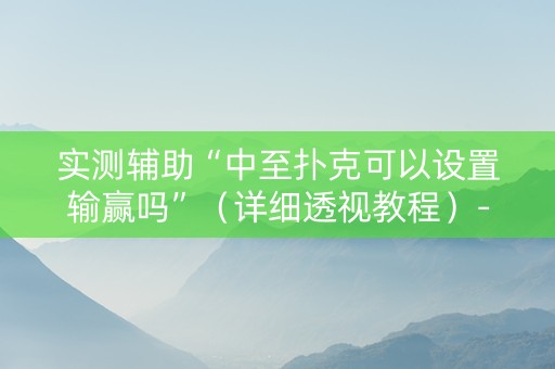 实测辅助“中至扑克可以设置输赢吗”（详细透视教程）-哔哩哔哩