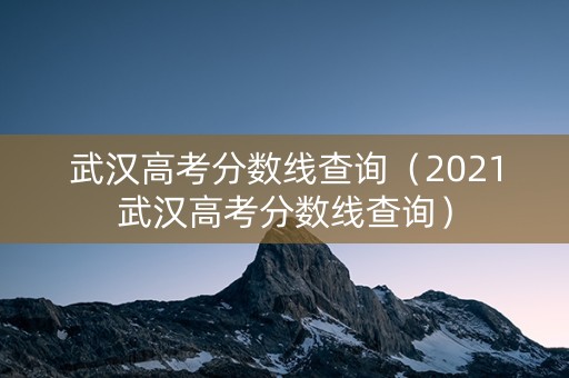 武汉高考分数线查询（2021武汉高考分数线查询）