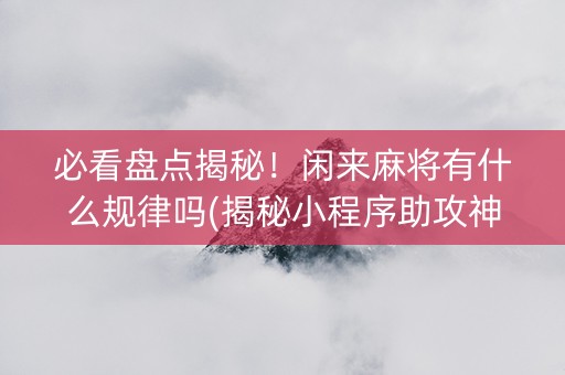 必看盘点揭秘！闲来麻将有什么规律吗(揭秘小程序助攻神器)