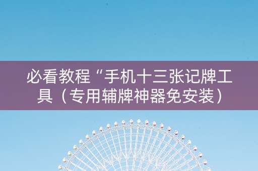 必看教程“手机十三张记牌工具（专用辅牌神器免安装）