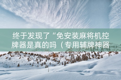终于发现了“免安装麻将机控牌器是真的吗（专用辅牌神器免安装）