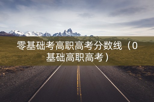 零基础考高职高考分数线（0基础高职高考）