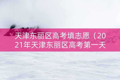 天津东丽区高考填志愿（2021年天津东丽区高考第一天）