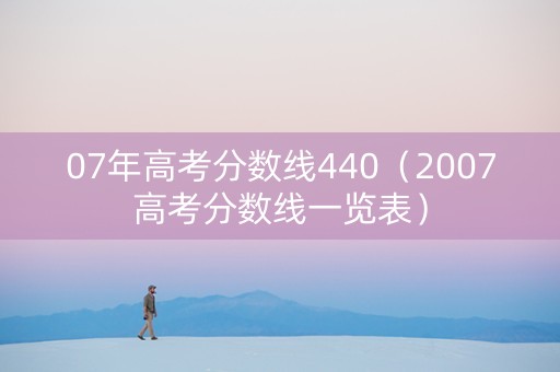 07年高考分数线440（2007高考分数线一览表）