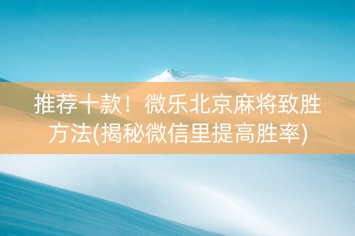 推荐十款！微乐北京麻将致胜方法(揭秘微信里提高胜率)