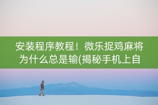 安装程序教程！微乐捉鸡麻将为什么总是输(揭秘手机上自建房怎么赢)