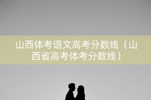 山西体考语文高考分数线（山西省高考体考分数线）