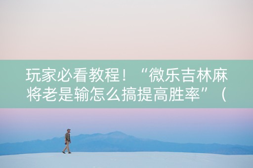 玩家必看教程！“微乐吉林麻将老是输怎么搞提高胜率”（详细开挂教程）-哔哩哔哩
