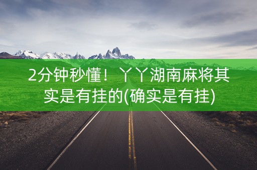 2分钟秒懂！丫丫湖南麻将其实是有挂的(确实是有挂)