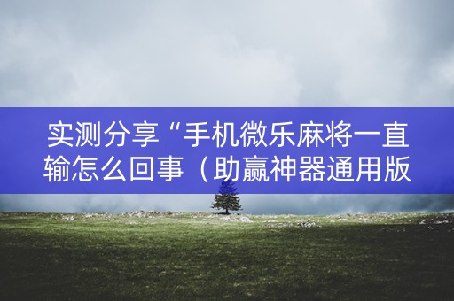 实测分享“手机微乐麻将一直输怎么回事（助赢神器通用版）