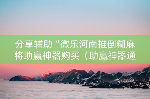 分享辅助“微乐河南推倒糊麻将助赢神器购买（助赢神器通用版）