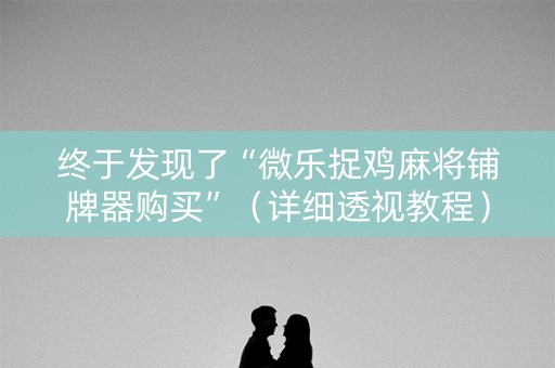 终于发现了“微乐捉鸡麻将铺牌器购买”（详细透视教程）-哔哩哔哩