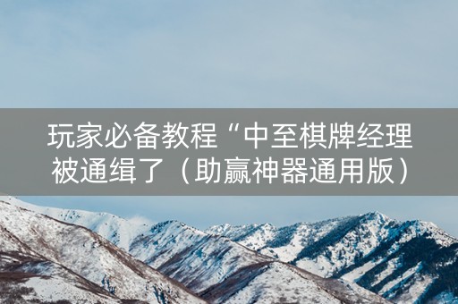 玩家必备教程“中至棋牌经理被通缉了（助赢神器通用版）