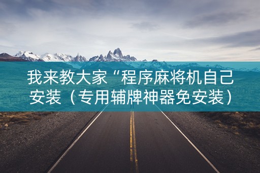我来教大家“程序麻将机自己安装（专用辅牌神器免安装）