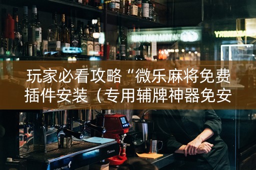 玩家必看攻略“微乐麻将免费插件安装（专用辅牌神器免安装）