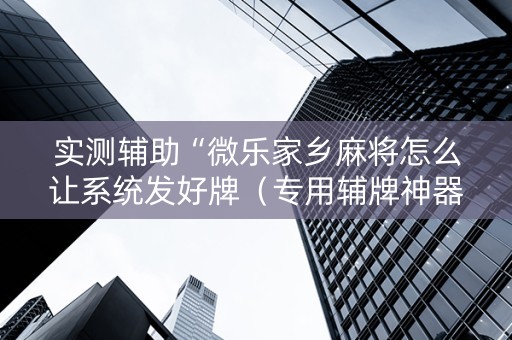 实测辅助“微乐家乡麻将怎么让系统发好牌（专用辅牌神器免安装）