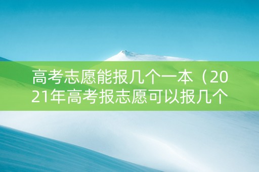 高考志愿能报几个一本（2021年高考报志愿可以报几个）