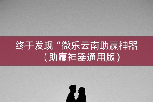 终于发现“微乐云南助赢神器（助赢神器通用版）