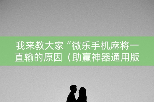 我来教大家“微乐手机麻将一直输的原因（助赢神器通用版）