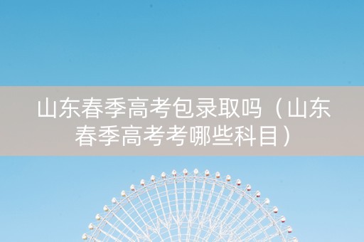 山东春季高考包录取吗（山东春季高考考哪些科目）
