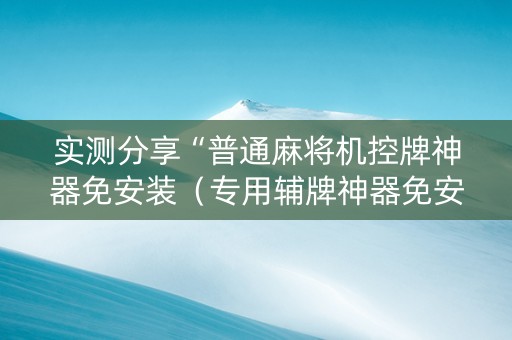 实测分享“普通麻将机控牌神器免安装（专用辅牌神器免安装）